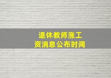 退休教师涨工资消息公布时间