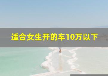 适合女生开的车10万以下