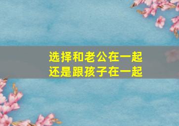 选择和老公在一起还是跟孩子在一起