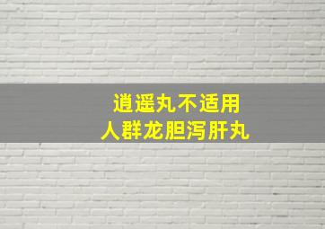 逍遥丸不适用人群龙胆泻肝丸