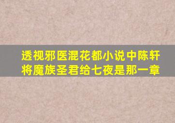 透视邪医混花都小说中陈轩将魔族圣君给七夜是那一章