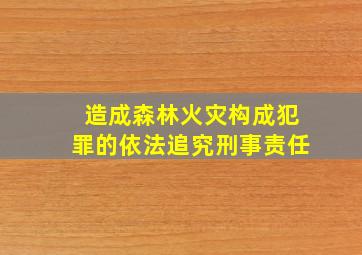 造成森林火灾构成犯罪的依法追究刑事责任