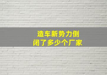 造车新势力倒闭了多少个厂家