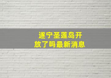 遂宁圣莲岛开放了吗最新消息