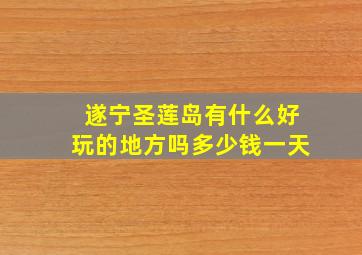 遂宁圣莲岛有什么好玩的地方吗多少钱一天