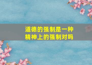 道德的强制是一种精神上的强制对吗