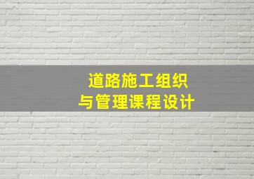 道路施工组织与管理课程设计