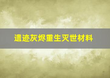 遗迹灰烬重生灭世材料