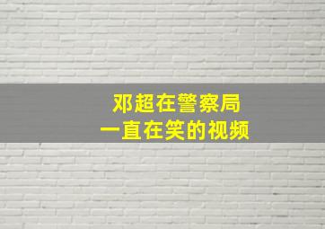 邓超在警察局一直在笑的视频