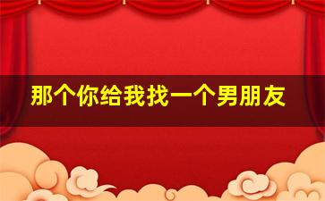 那个你给我找一个男朋友