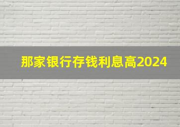 那家银行存钱利息高2024