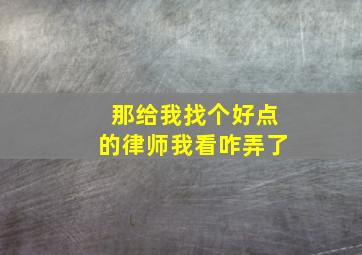 那给我找个好点的律师我看咋弄了