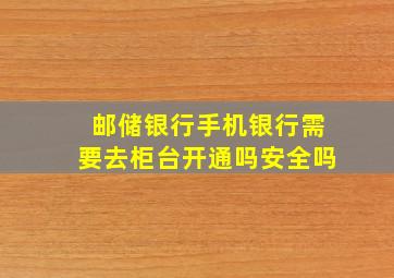 邮储银行手机银行需要去柜台开通吗安全吗