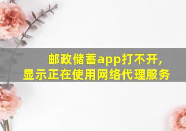 邮政储蓄app打不开,显示正在使用网络代理服务