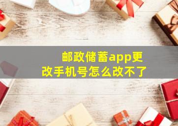 邮政储蓄app更改手机号怎么改不了