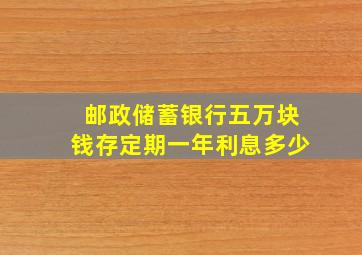 邮政储蓄银行五万块钱存定期一年利息多少