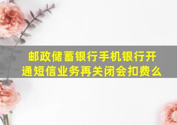 邮政储蓄银行手机银行开通短信业务再关闭会扣费么