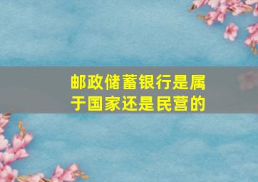 邮政储蓄银行是属于国家还是民营的