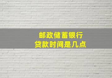 邮政储蓄银行贷款时间是几点