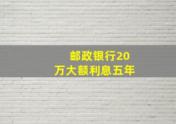 邮政银行20万大额利息五年