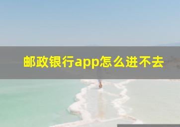 邮政银行app怎么进不去