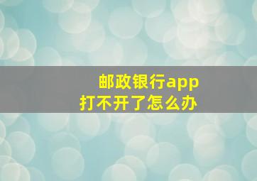 邮政银行app打不开了怎么办