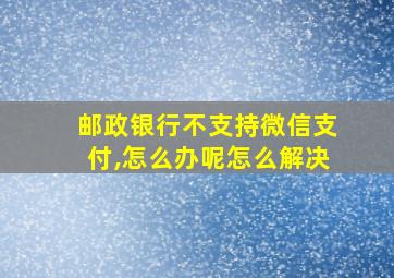 邮政银行不支持微信支付,怎么办呢怎么解决