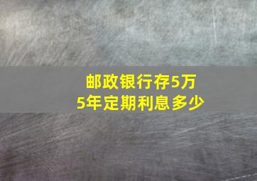 邮政银行存5万5年定期利息多少