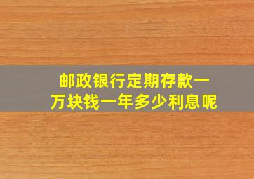 邮政银行定期存款一万块钱一年多少利息呢