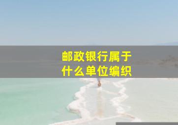 邮政银行属于什么单位编织