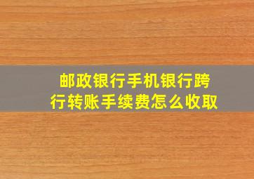 邮政银行手机银行跨行转账手续费怎么收取