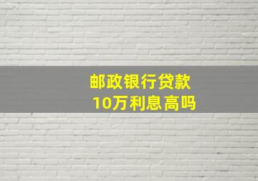 邮政银行贷款10万利息高吗