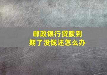 邮政银行贷款到期了没钱还怎么办