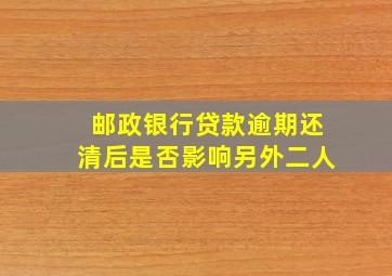 邮政银行贷款逾期还清后是否影响另外二人