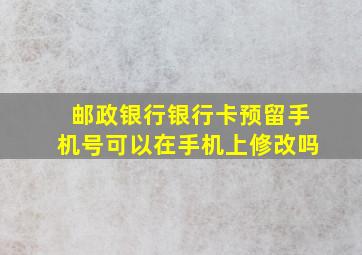 邮政银行银行卡预留手机号可以在手机上修改吗