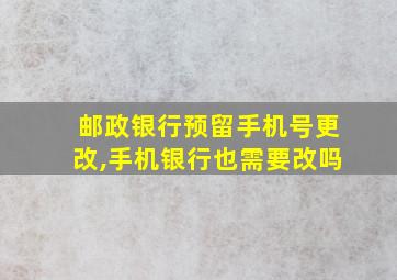 邮政银行预留手机号更改,手机银行也需要改吗