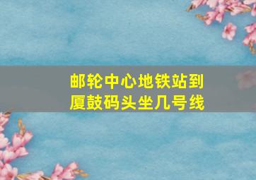 邮轮中心地铁站到厦鼓码头坐几号线