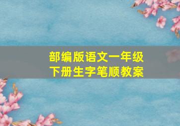 部编版语文一年级下册生字笔顺教案