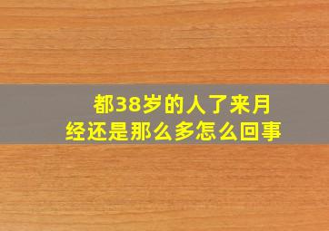 都38岁的人了来月经还是那么多怎么回事