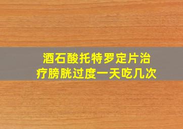 酒石酸托特罗定片治疗膀胱过度一天吃几次