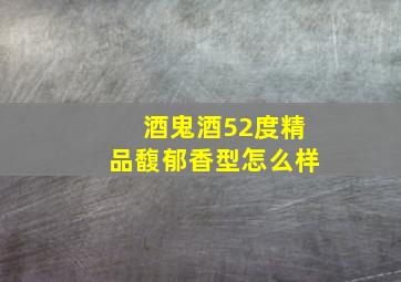 酒鬼酒52度精品馥郁香型怎么样