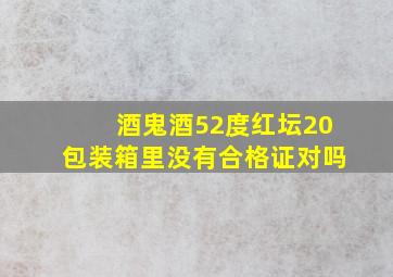 酒鬼酒52度红坛20包装箱里没有合格证对吗