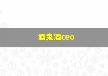 酒鬼酒ceo