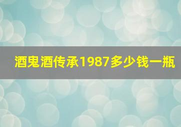 酒鬼酒传承1987多少钱一瓶