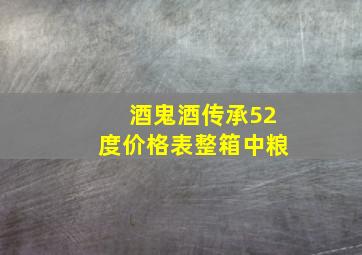 酒鬼酒传承52度价格表整箱中粮