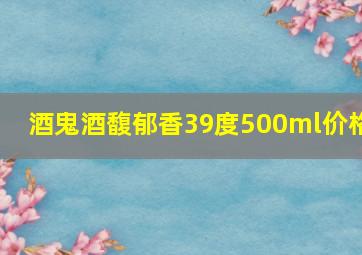 酒鬼酒馥郁香39度500ml价格