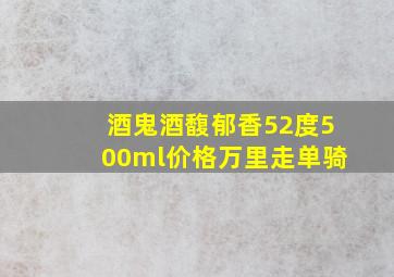 酒鬼酒馥郁香52度500ml价格万里走单骑