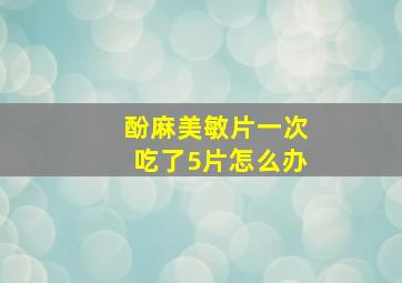 酚麻美敏片一次吃了5片怎么办