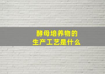 酵母培养物的生产工艺是什么