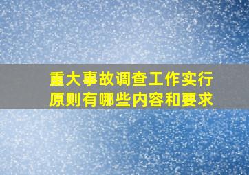 重大事故调查工作实行原则有哪些内容和要求